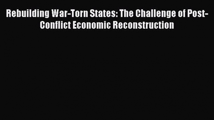 Read Rebuilding War-Torn States: The Challenge of Post-Conflict Economic Reconstruction ebook