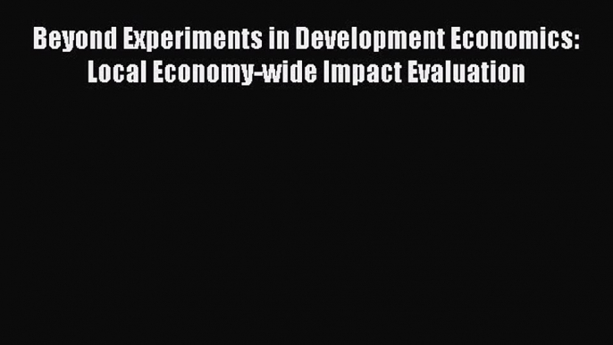 Read Beyond Experiments in Development Economics: Local Economy-wide Impact Evaluation E-Book