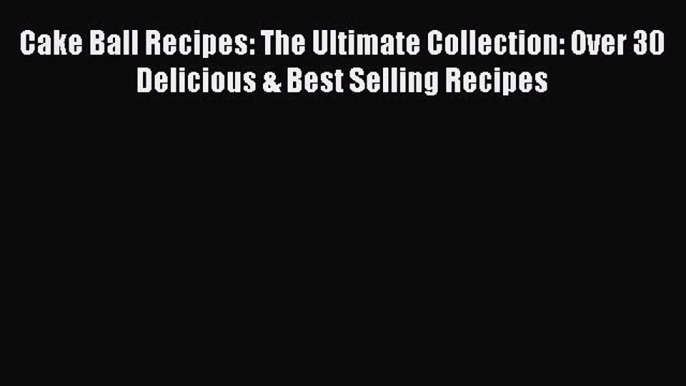 Read Cake Ball Recipes: The Ultimate Collection: Over 30 Delicious & Best Selling Recipes PDF