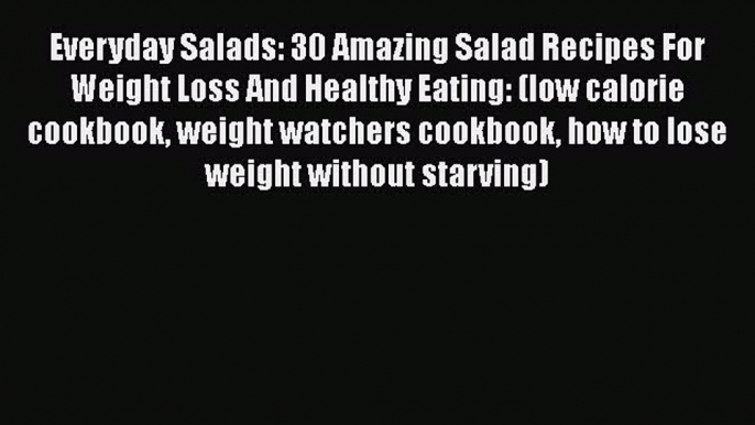 Read Everyday Salads: 30 Amazing Salad Recipes For Weight Loss And Healthy Eating: (low calorie