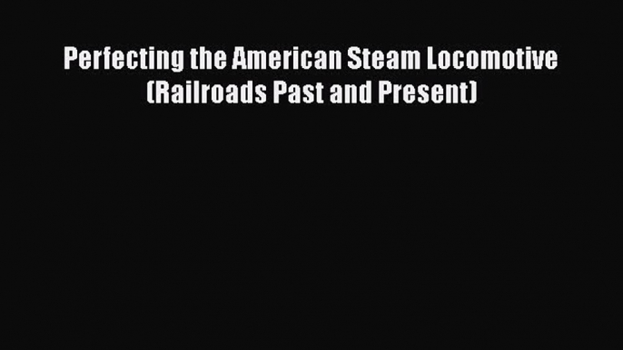 Read Books Perfecting the American Steam Locomotive (Railroads Past and Present) Ebook PDF