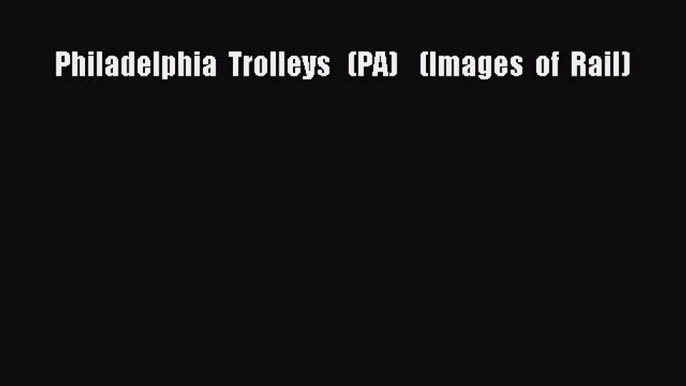 PDF Philadelphia  Trolleys   (PA)    (Images  of  Rail) Free Books