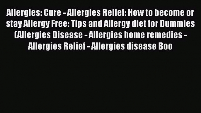 Read Allergies: Cure - Allergies Relief: How to become or stay Allergy Free: Tips and Allergy