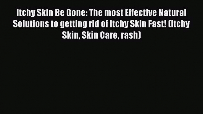 Read Itchy Skin Be Gone: The most Effective Natural Solutions to getting rid of Itchy Skin