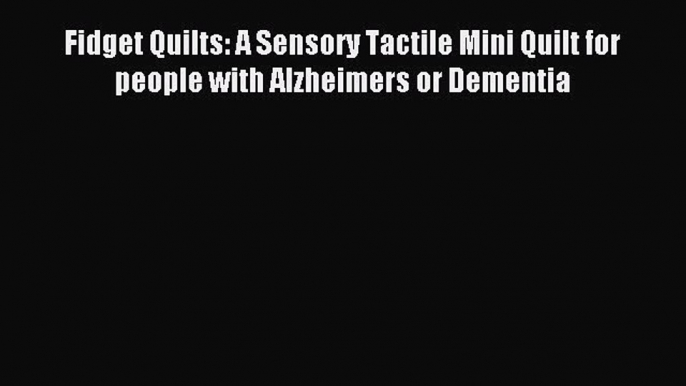 Read Fidget Quilts: A Sensory Tactile Mini Quilt for people with Alzheimers or Dementia Ebook