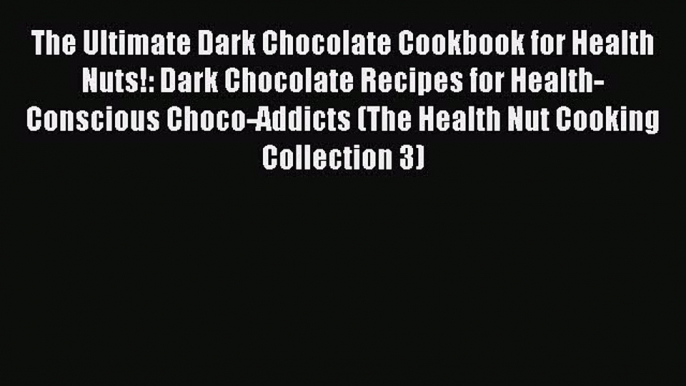 Read The Ultimate Dark Chocolate Cookbook for Health Nuts!: Dark Chocolate Recipes for Health-Conscious