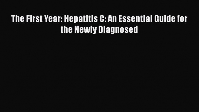 Read The First Year: Hepatitis C: An Essential Guide for the Newly Diagnosed PDF Online