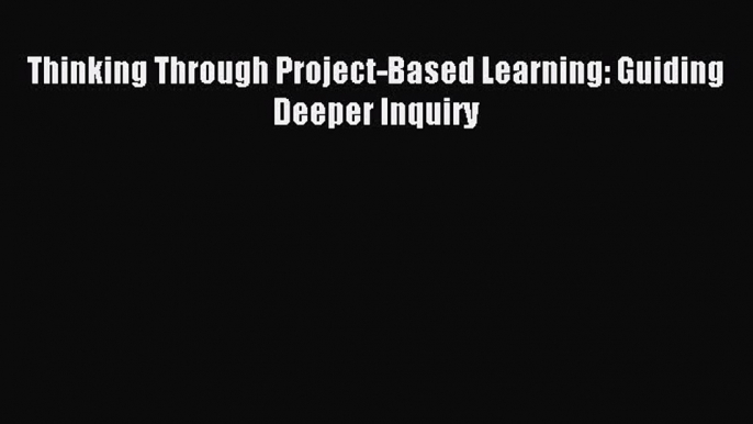 [Download] Thinking Through Project-Based Learning: Guiding Deeper Inquiry Read Online