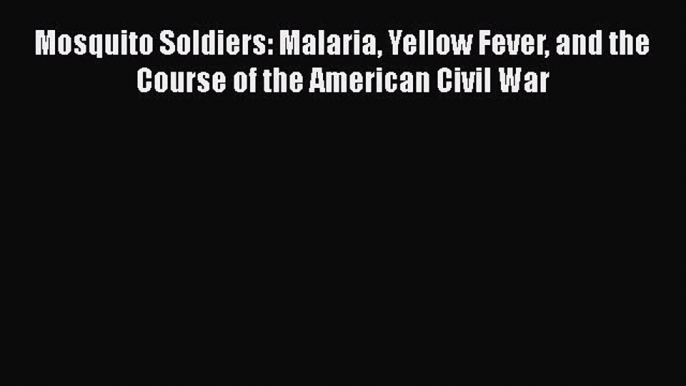 Download Mosquito Soldiers: Malaria Yellow Fever and the Course of the American Civil War Ebook