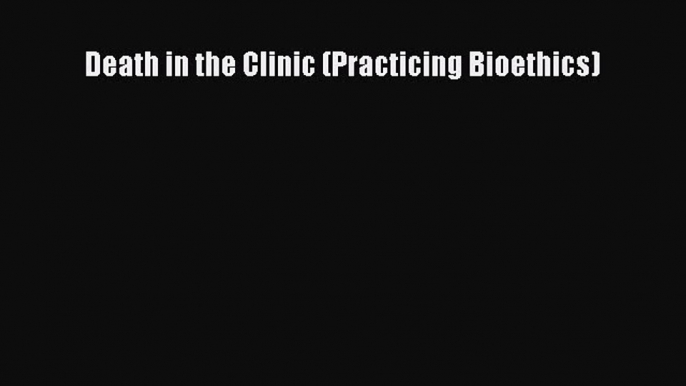 Read Book Death in the Clinic (Practicing Bioethics) ebook textbooks