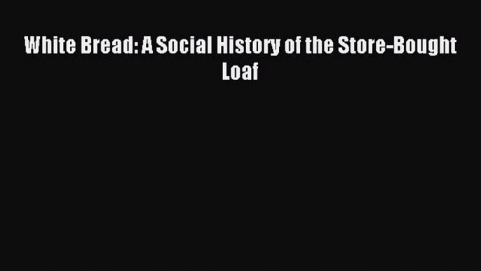 Read White Bread: A Social History of the Store-Bought Loaf Ebook Free