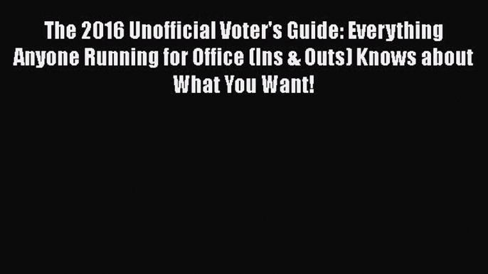 Read The 2016 Unofficial Voter's Guide: Everything Anyone Running for Office (Ins & Outs) Knows
