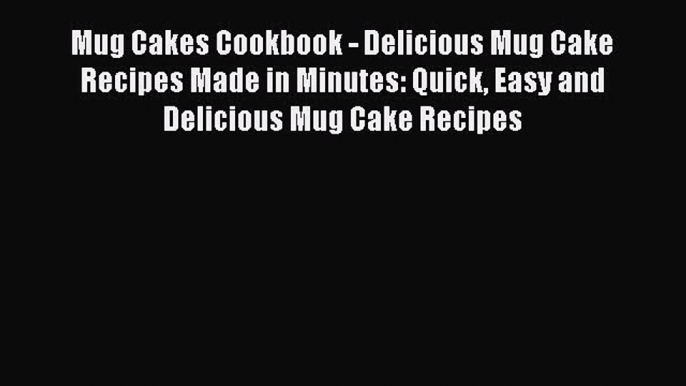 Download Mug Cakes Cookbook - Delicious Mug Cake Recipes Made in Minutes: Quick Easy and Delicious