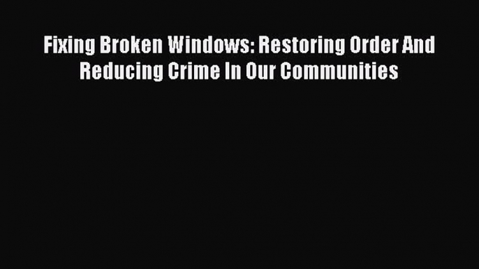 Read Fixing Broken Windows: Restoring Order And Reducing Crime In Our Communities Ebook Free