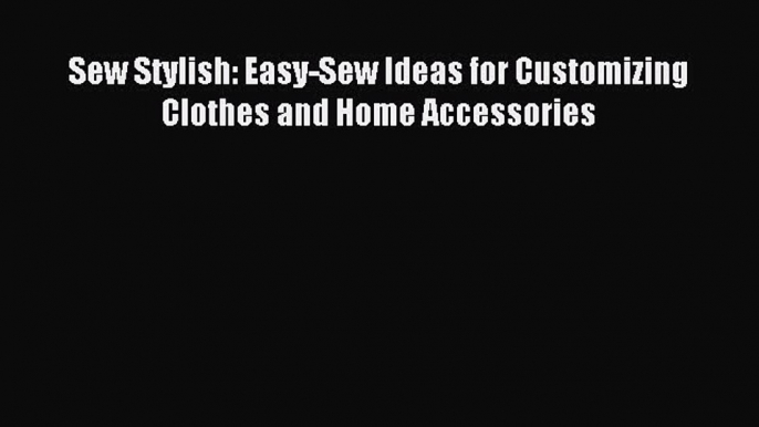 [PDF] Sew Stylish: Easy-Sew Ideas for Customizing Clothes and Home Accessories Read Online