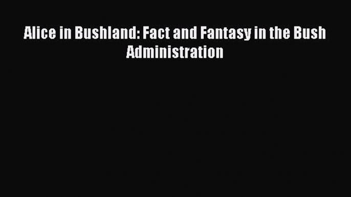 Read Alice in Bushland: Fact and Fantasy in the Bush Administration Ebook Free