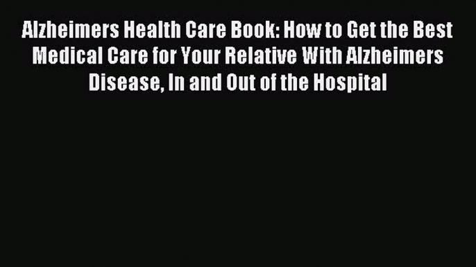 Read Alzheimers Health Care Book: How to Get the Best Medical Care for Your Relative With Alzheimers