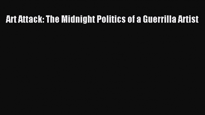 Download Art Attack: The Midnight Politics of a Guerrilla Artist PDF Free