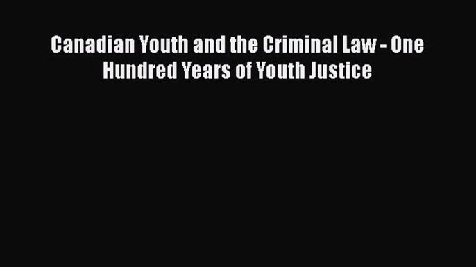 Read Canadian Youth and the Criminal Law - One Hundred Years of Youth Justice PDF Online