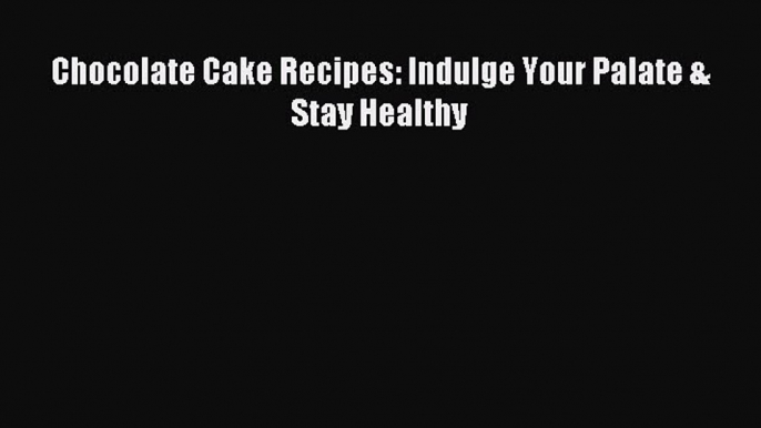 Read Chocolate Cake Recipes: Indulge Your Palate & Stay Healthy Ebook Free