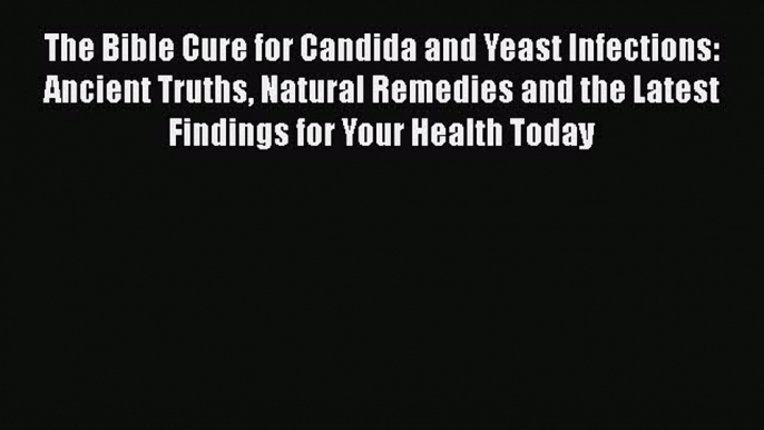 Read The Bible Cure for Candida and Yeast Infections: Ancient Truths Natural Remedies and the