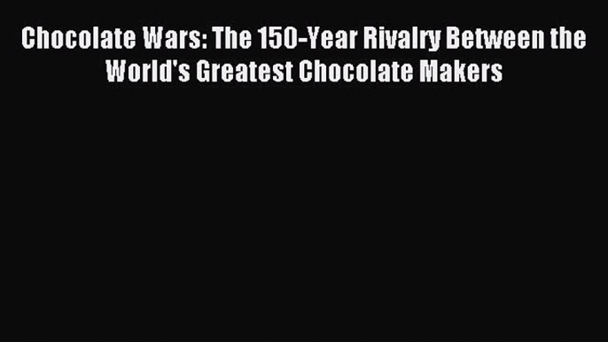 Read Chocolate Wars: The 150-Year Rivalry Between the World's Greatest Chocolate Makers Ebook