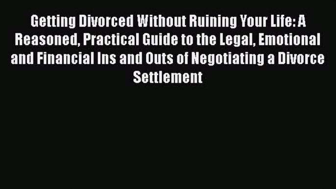 Read Getting Divorced Without Ruining Your Life: A Reasoned Practical Guide to the Legal Emotional