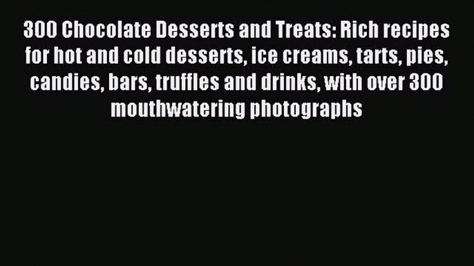 Read 300 Chocolate Desserts and Treats: Rich recipes for hot and cold desserts ice creams tarts