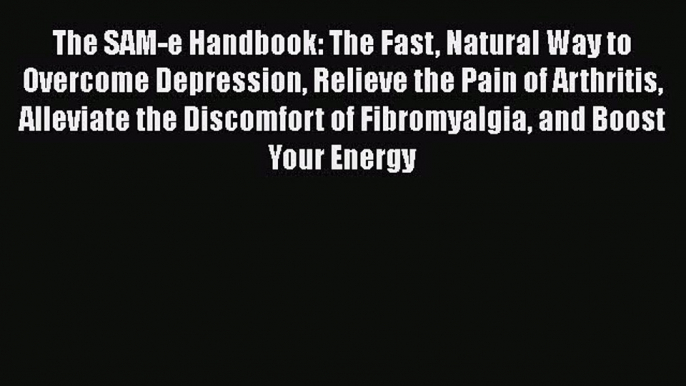 Read The SAM-e Handbook: The Fast Natural Way to Overcome Depression Relieve the Pain of Arthritis