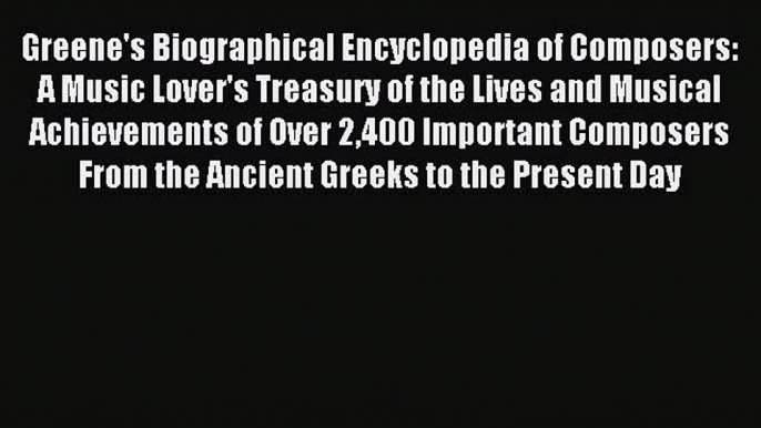 Read Greene's Biographical Encyclopedia of Composers: A Music Lover's Treasury of the Lives