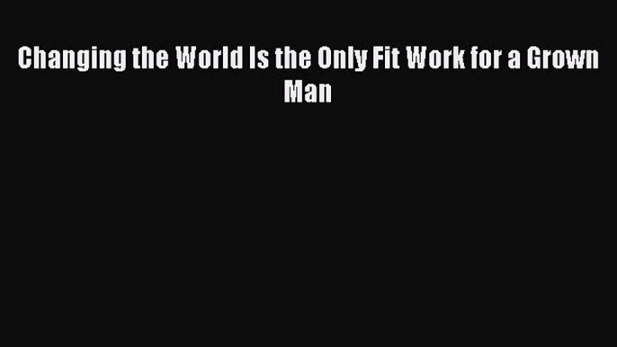 Enjoyed read Changing the World Is the Only Fit Work for a Grown Man