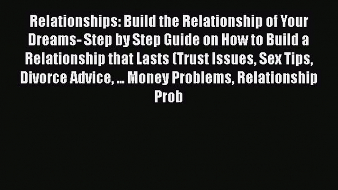 [Read] Relationships: Build the Relationship of Your Dreams- Step by Step Guide on How to Build