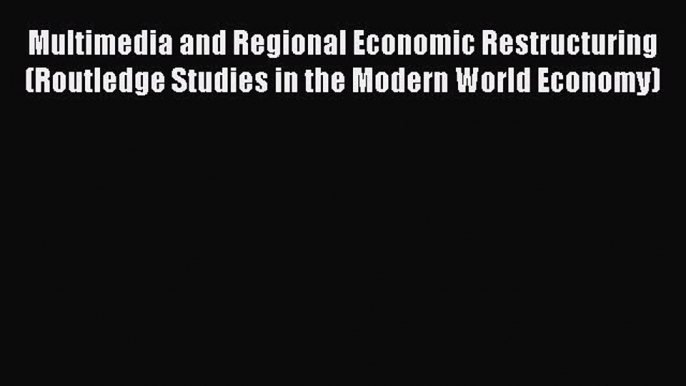 Download Multimedia and Regional Economic Restructuring (Routledge Studies in the Modern World