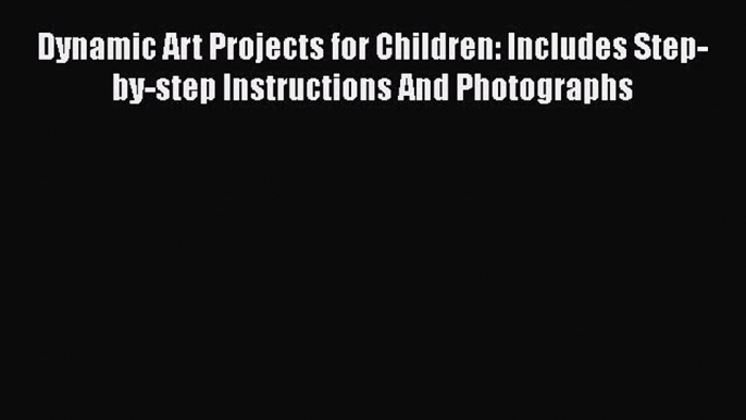 Read Book Dynamic Art Projects for Children: Includes Step-by-step Instructions And Photographs