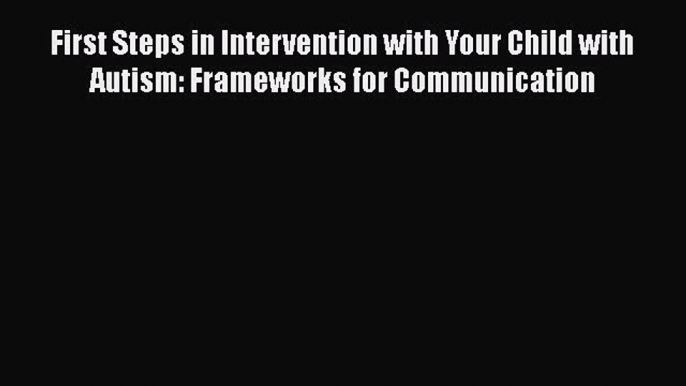 Download First Steps in Intervention with Your Child with Autism: Frameworks for Communication