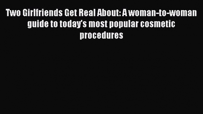 Read Two Girlfriends Get Real About: A woman-to-woman guide to today's most popular cosmetic