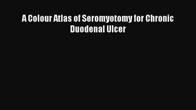 Read A Colour Atlas of Seromyotomy for Chronic Duodenal Ulcer Ebook Free