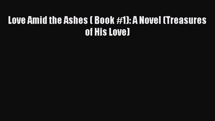 Read Love Amid the Ashes ( Book #1): A Novel (Treasures of His Love)# Ebook Free