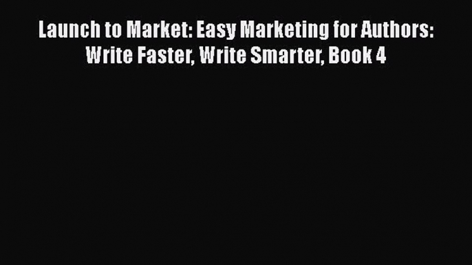 FREE DOWNLOAD Launch to Market: Easy Marketing for Authors: Write Faster Write Smarter Book