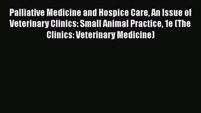 Read Palliative Medicine and Hospice Care An Issue of Veterinary Clinics: Small Animal Practice