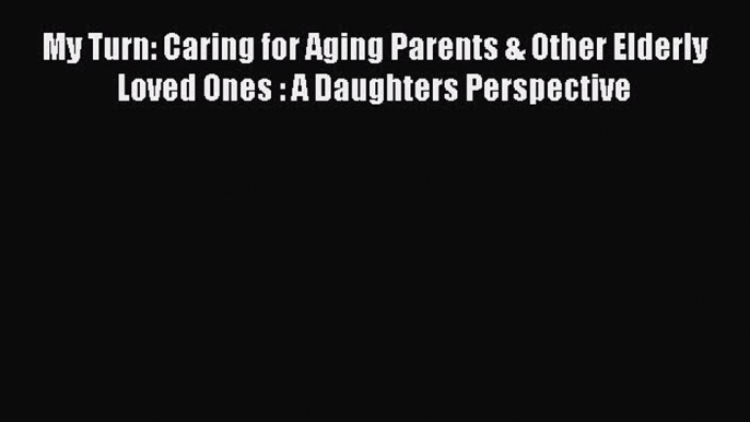 Read My Turn: Caring for Aging Parents & Other Elderly Loved Ones : A Daughters Perspective