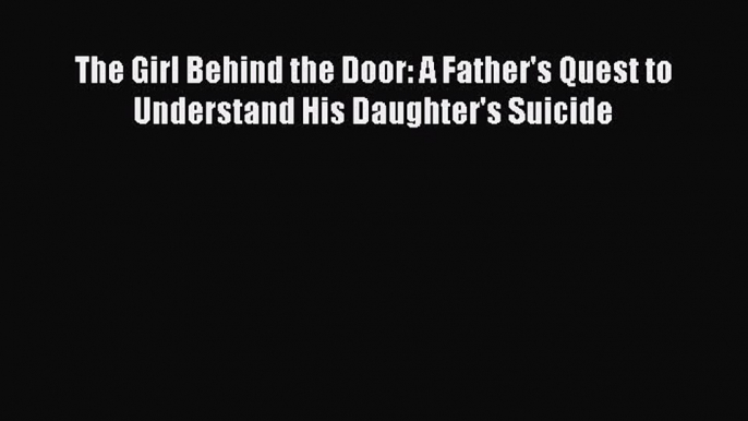 [PDF] The Girl Behind the Door: A Father's Quest to Understand His Daughter's Suicide [Read]