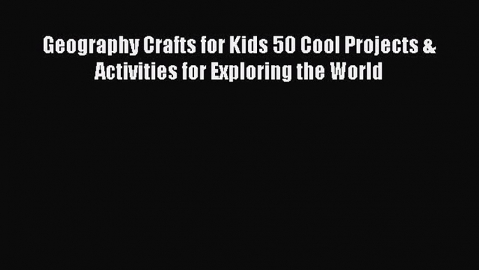 Read Geography Crafts for Kids 50 Cool Projects & Activities for Exploring the World# Ebook