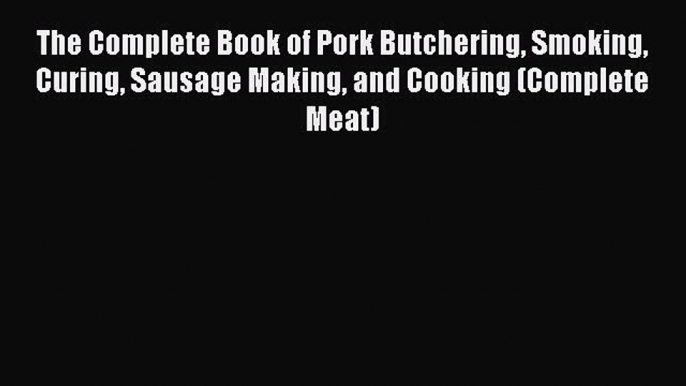 Download The Complete Book of Pork Butchering Smoking Curing Sausage Making and Cooking (Complete