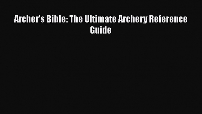 Download Archer's Bible: The Ultimate Archery Reference Guide  Read Online