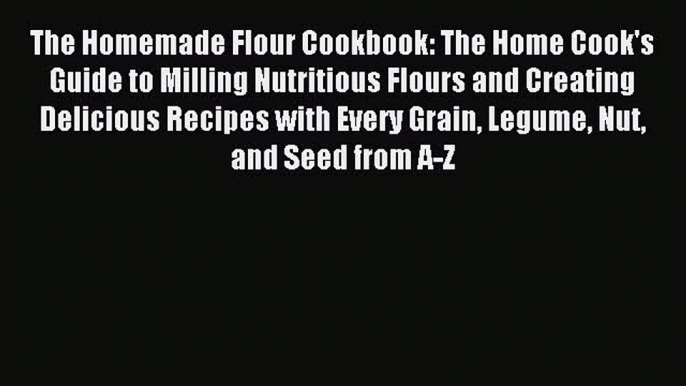 Download The Homemade Flour Cookbook: The Home Cook's Guide to Milling Nutritious Flours and