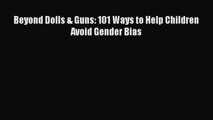 Read Beyond Dolls & Guns: 101 Ways to Help Children Avoid Gender Bias Ebook Free