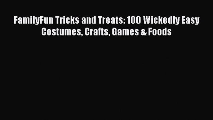 Read FamilyFun Tricks and Treats: 100 Wickedly Easy Costumes Crafts Games & Foods Ebook Online