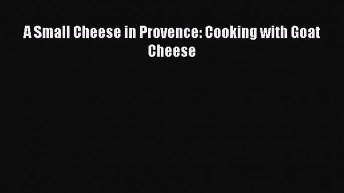 Download A Small Cheese in Provence: Cooking with Goat Cheese PDF Free