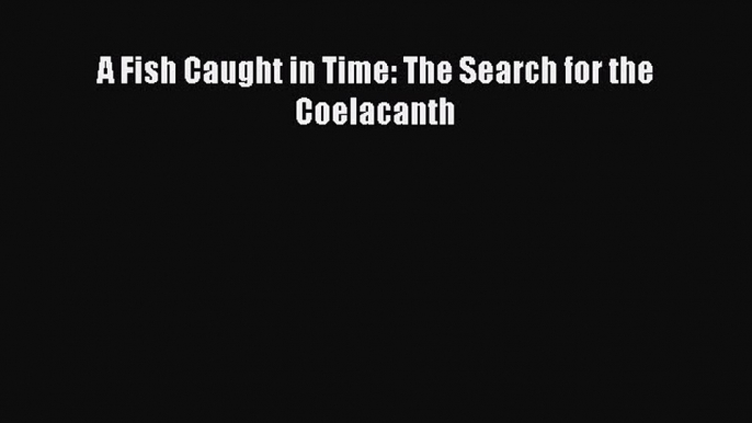 Read Books A Fish Caught in Time: The Search for the Coelacanth E-Book Free